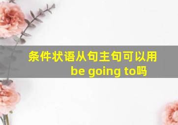 条件状语从句主句可以用be going to吗